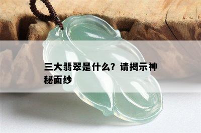 三大翡翠是什么？请揭示神秘面纱