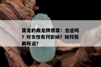 属龙的戴龙牌翡翠：合适吗？对女性有何影响？如何佩戴旺运？