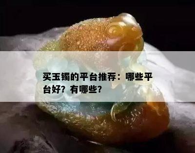 买玉镯的平台推荐：哪些平台好？有哪些？