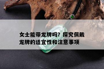 女士能带龙牌吗？探究佩戴龙牌的适宜性和注意事项