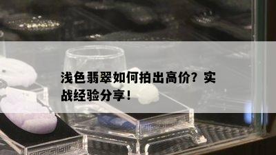 浅色翡翠如何拍出高价？实战经验分享！