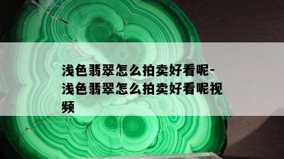 浅色翡翠怎么拍卖好看呢-浅色翡翠怎么拍卖好看呢视频