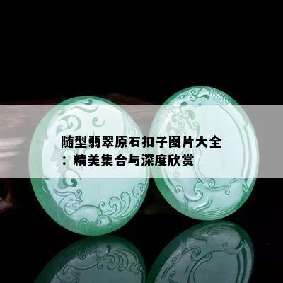 随型翡翠原石扣子图片大全：精美集合与深度欣赏