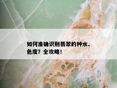 如何准确识别翡翠的种水、色度？全攻略！