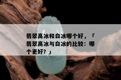 翡翠高冰和白冰哪个好，「翡翠高冰与白冰的比较：哪个更好？」