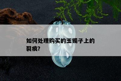 如何处理购买的玉镯子上的裂痕？