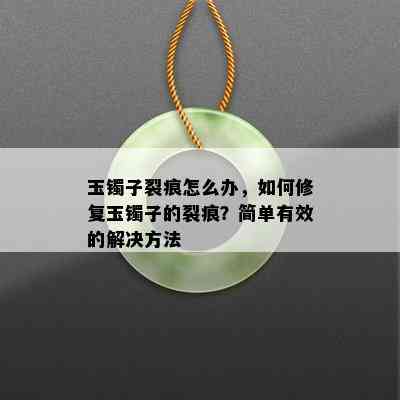 玉镯子裂痕怎么办，如何修复玉镯子的裂痕？简单有效的解决方法