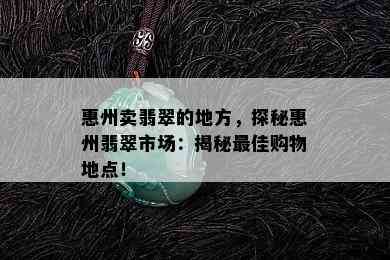 惠州卖翡翠的地方，探秘惠州翡翠市场：揭秘更佳购物地点！