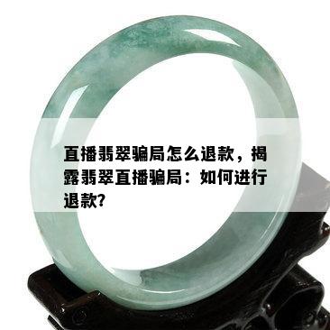 直播翡翠骗局怎么退款，揭露翡翠直播骗局：如何进行退款？