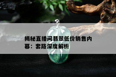 揭秘直播间翡翠低价销售内幕：套路深度解析