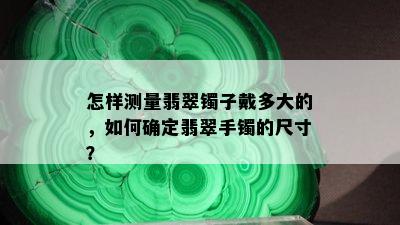 怎样测量翡翠镯子戴多大的，如何确定翡翠手镯的尺寸？