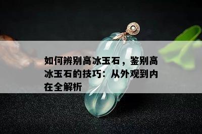 如何辨别高冰玉石，鉴别高冰玉石的技巧：从外观到内在全解析