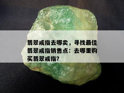 翡翠戒指去哪卖，寻找更佳翡翠戒指销售点：去哪里购买翡翠戒指？