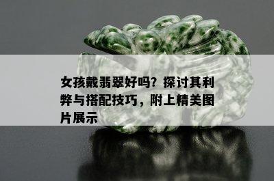 女孩戴翡翠好吗？探讨其利弊与搭配技巧，附上精美图片展示