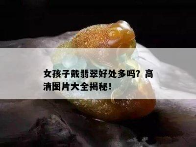 女孩子戴翡翠好处多吗？高清图片大全揭秘！