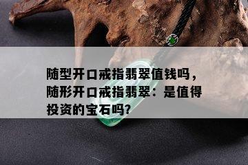 随型开口戒指翡翠值钱吗，随形开口戒指翡翠：是值得投资的宝石吗？