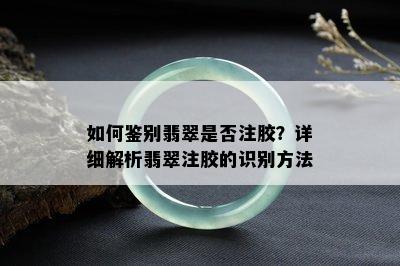 如何鉴别翡翠是否注胶？详细解析翡翠注胶的识别方法