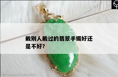 戴别人戴过的翡翠手镯好还是不好？