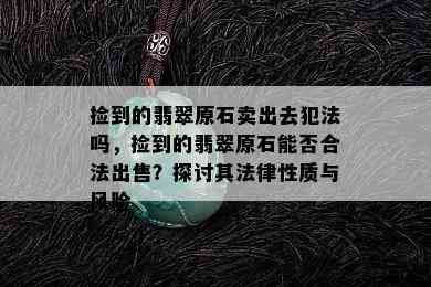 捡到的翡翠原石卖出去犯法吗，捡到的翡翠原石能否合法出售？探讨其法律性质与风险