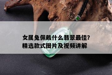 女属兔佩戴什么翡翠更佳？精选款式图片及视频讲解