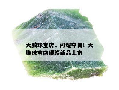 大鹏珠宝店，闪耀夺目！大鹏珠宝店璀璨新品上市