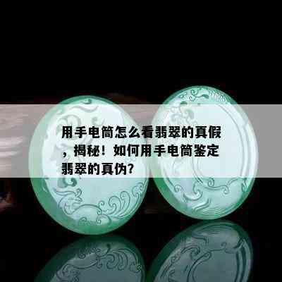 用手电筒怎么看翡翠的真假，揭秘！如何用手电筒鉴定翡翠的真伪？