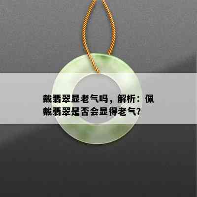 戴翡翠显老气吗，解析：佩戴翡翠是否会显得老气？