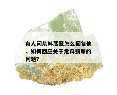 有人问危料翡翠怎么回复他，如何回应关于危料翡翠的问题？