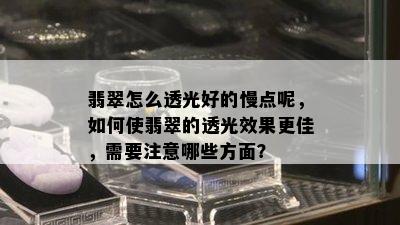 翡翠怎么透光好的慢点呢，如何使翡翠的透光效果更佳，需要注意哪些方面？