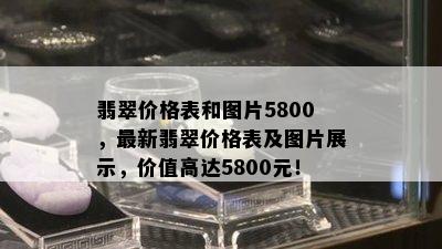 翡翠价格表和图片5800，最新翡翠价格表及图片展示，价值高达5800元！