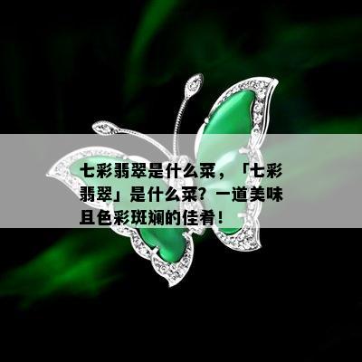 七彩翡翠是什么菜，「七彩翡翠」是什么菜？一道美味且色彩斑斓的佳肴！