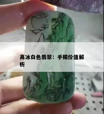 高冰白色翡翠：手镯价值解析