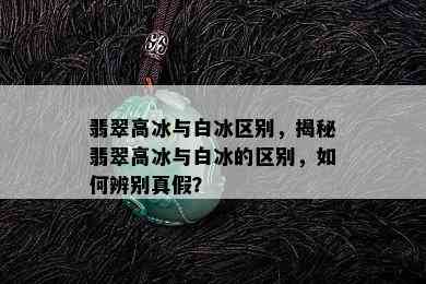 翡翠高冰与白冰区别，揭秘翡翠高冰与白冰的区别，如何辨别真假？