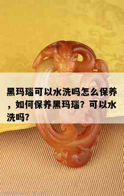 黑玛瑙可以水洗吗怎么保养，如何保养黑玛瑙？可以水洗吗？