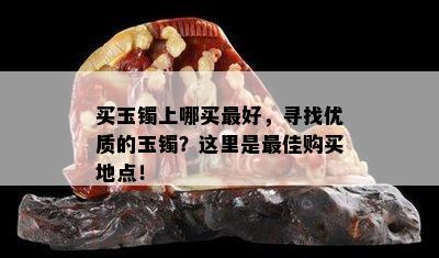 买玉镯上哪买更好，寻找优质的玉镯？这里是更佳购买地点！