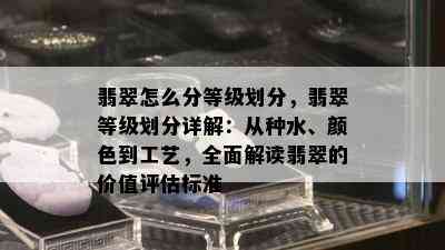 翡翠怎么分等级划分，翡翠等级划分详解：从种水、颜色到工艺，全面解读翡翠的价值评估标准