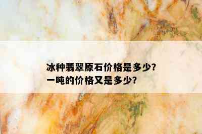 冰种翡翠原石价格是多少？一吨的价格又是多少？