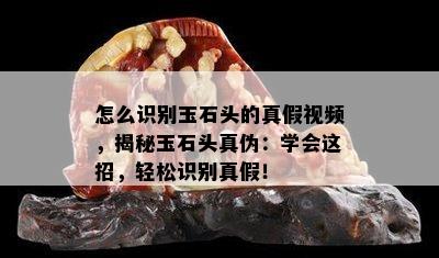 怎么识别玉石头的真假视频，揭秘玉石头真伪：学会这招，轻松识别真假！