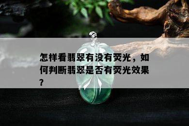 怎样看翡翠有没有荧光，如何判断翡翠是否有荧光效果？