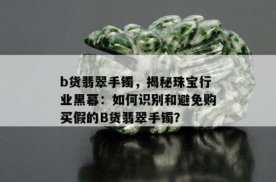 b货翡翠手镯，揭秘珠宝行业黑幕：如何识别和避免购买假的B货翡翠手镯？