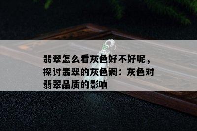 翡翠怎么看灰色好不好呢，探讨翡翠的灰色调：灰色对翡翠品质的影响