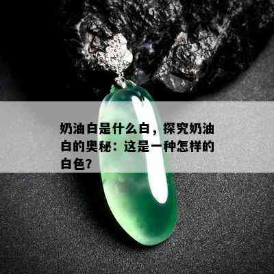 奶油白是什么白，探究奶油白的奥秘：这是一种怎样的白色？