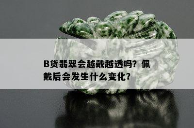 B货翡翠会越戴越透吗？佩戴后会发生什么变化？