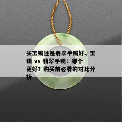 买玉镯还是翡翠手镯好，玉镯 vs 翡翠手镯：哪个更好？购买前必看的对比分析