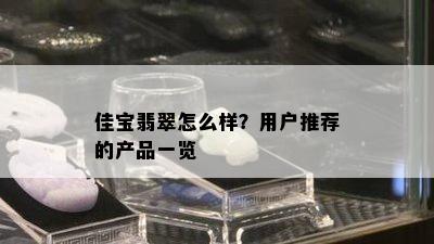 佳宝翡翠怎么样？用户推荐的产品一览