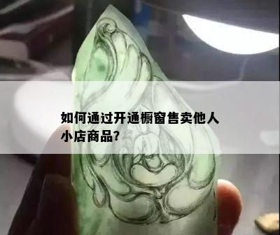 如何通过开通橱窗售卖他人小店商品？