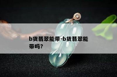 b货翡翠能带-b货翡翠能带吗?