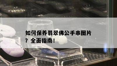 如何保养翡翠佛公手串图片？全面指南！