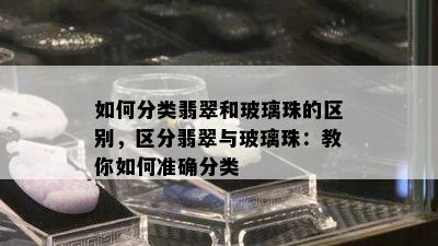 如何分类翡翠和玻璃珠的区别，区分翡翠与玻璃珠：教你如何准确分类