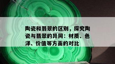 陶瓷和翡翠的区别，探究陶瓷与翡翠的异同：材质、色泽、价值等方面的对比